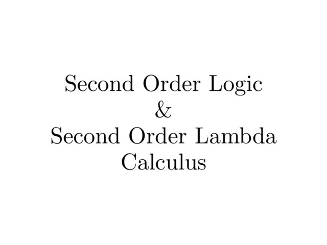 Second Order Logic
&
Second Order Lambda
Calculus
