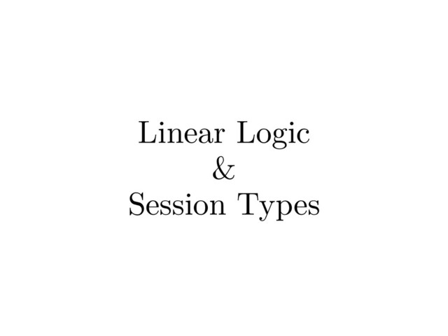 Linear Logic
&
Session Types
