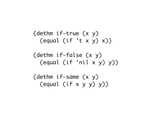 (dethm if-true (x y)
(equal (if 't x y) x))
(dethm if-false (x y)
(equal (if 'nil x y) y))
(dethm if-same (x y)
(equal (if x y y) y))
