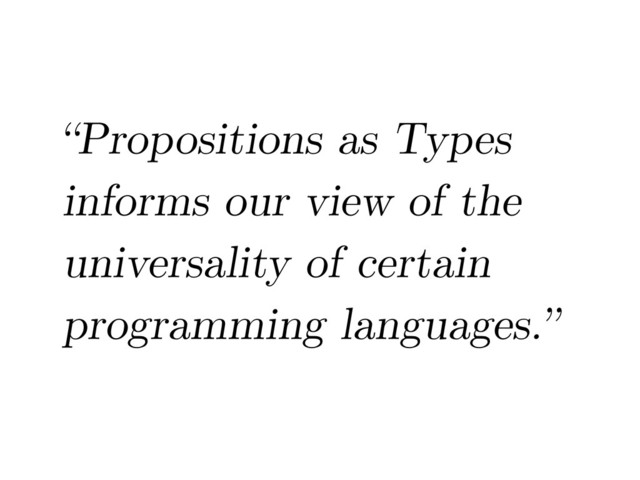 “Propositions as Types
informs our view of the
universality of certain
programming languages.”
