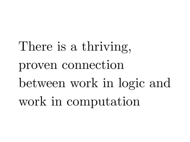 There is a thriving,
proven connection
between work in logic and
work in computation
