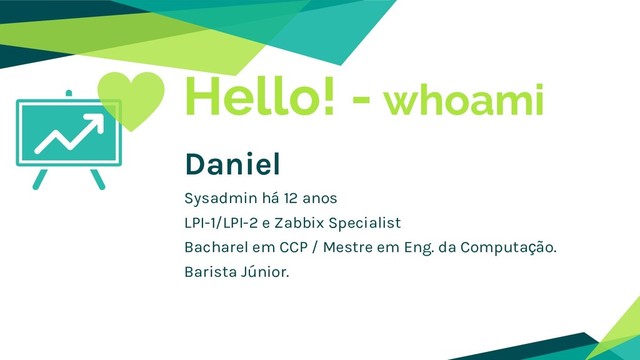 Hello! - whoami
Daniel
Sysadmin há 12 anos
LPI-1/LPI-2 e Zabbix Specialist
Bacharel em CCP / Mestre em Eng. da Computação.
Barista Júnior.
