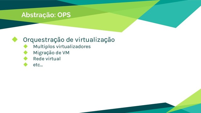 Abstração: OPS
◆ Orquestração de virtualização
◆ Multiplos virtualizadores
◆ Migração de VM
◆ Rede virtual
◆ etc...
