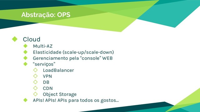 Abstração: OPS
◆ Cloud
◆ Multi-AZ
◆ Elasticidade (scale-up/scale-down)
◆ Gerenciamento pela “console” WEB
◆ “serviços”
◇ LoadBalancer
◇ VPN
◇ DB
◇ CDN
◇ Object Storage
◆ APIs! APIs! APIs para todos os gostos...
