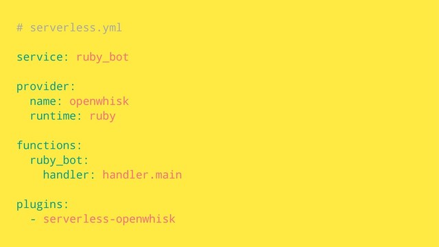 # serverless.yml
service: ruby_bot
provider:
name: openwhisk
runtime: ruby
functions:
ruby_bot:
handler: handler.main
plugins:
- serverless-openwhisk
