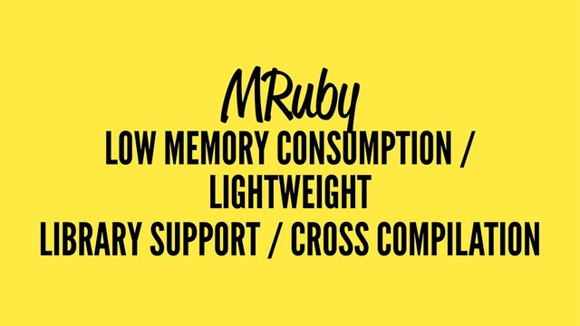 MRuby
LOW MEMORY CONSUMPTION /
LIGHTWEIGHT
LIBRARY SUPPORT / CROSS COMPILATION
