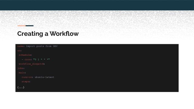 Creating a Workﬂow
name: Import posts from DEV
on:
schedule:
- cron: "0 1 * * *"
workflow_dispatch
:
jobs:
main:
runs-on: ubuntu-latest
steps:
(...)

