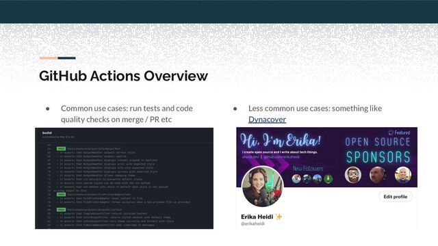 GitHub Actions Overview
● Common use cases: run tests and code
quality checks on merge / PR etc
● Less common use cases: something like
Dynacover
