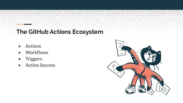 The GitHub Actions Ecosystem
● Actions
● Workﬂows
● Triggers
● Action Secrets
