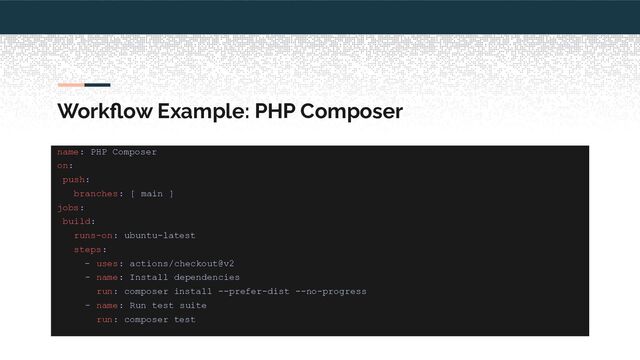 Workﬂow Example: PHP Composer
name: PHP Composer
on:
push:
branches: [ main ]
jobs:
build:
runs-on: ubuntu-latest
steps:
- uses: actions/checkout@v2
- name: Install dependencies
run: composer install --prefer-dist --no-progress
- name: Run test suite
run: composer test

