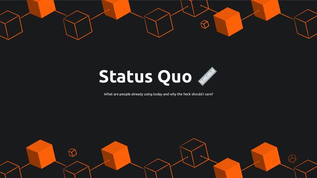 Status Quo 📏
What are people already using today and why the heck should I care?
