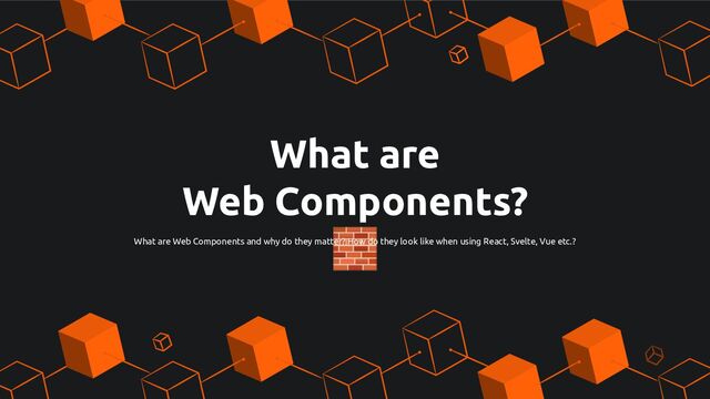 What are
Web Components?
🧱
What are Web Components and why do they matter? How do they look like when using React, Svelte, Vue etc.?
