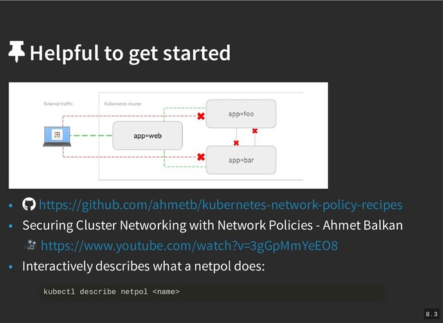 /
Helpful to get started
Helpful to get started
•
• Securing Cluster Networking with Network Policies - Ahmet Balkan
• Interactively describes what a netpol does:
https://github.com/ahmetb/kubernetes-network-policy-recipes
https://www.youtube.com/watch?v=3gGpMmYeEO8
kubectl describe netpol 
8 . 3
