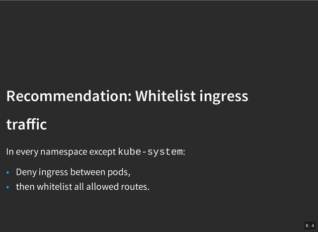 /
Recommendation: Whitelist ingress
Recommendation: Whitelist ingress
traﬀic
traﬀic
In every namespace except kube-system:
• Deny ingress between pods,
• then whitelist all allowed routes.
8 . 4

