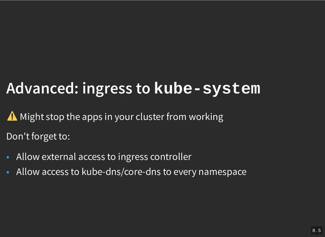 /
Advanced: ingress to
Advanced: ingress to kube-system
kube-system
Might stop the apps in your cluster from working
Don't forget to:
• Allow external access to ingress controller
• Allow access to kube-dns/core-dns to every namespace
8 . 5
