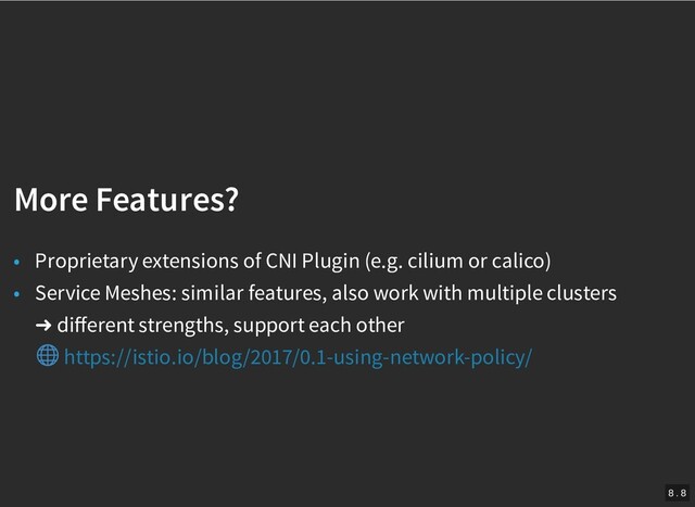 /
More Features?
More Features?
• Proprietary extensions of CNI Plugin (e.g. cilium or calico)
• Service Meshes: similar features, also work with multiple clusters
➜ diﬀerent strengths, support each other
https://istio.io/blog/2017/0.1-using-network-policy/
8 . 8
