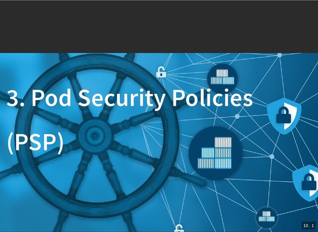 /
3. Pod Security Policies
3. Pod Security Policies
(PSP)
(PSP)
10 . 1
