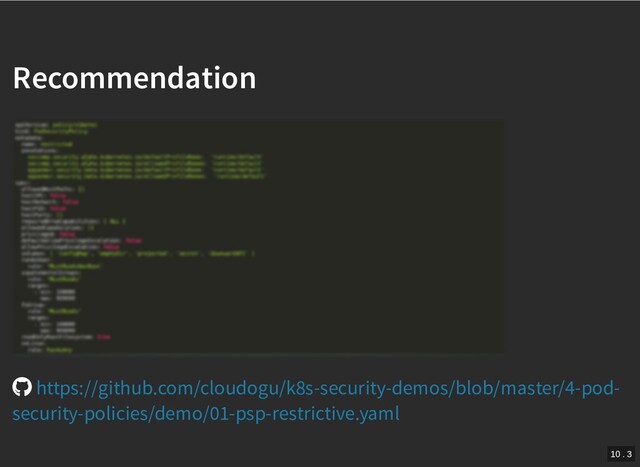 /
Recommendation
Recommendation
https://github.com/cloudogu/k8s-security-demos/blob/master/4-pod-
security-policies/demo/01-psp-restrictive.yaml
10 . 3

