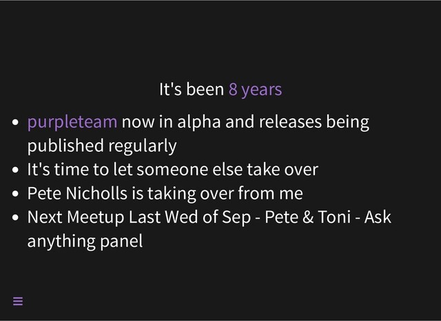 It's been 8 years
now in alpha and releases being
published regularly
purpleteam
It's time to let someone else take over
Pete Nicholls is taking over from me
Next Meetup Last Wed of Sep - Pete & Toni - Ask
anything panel

