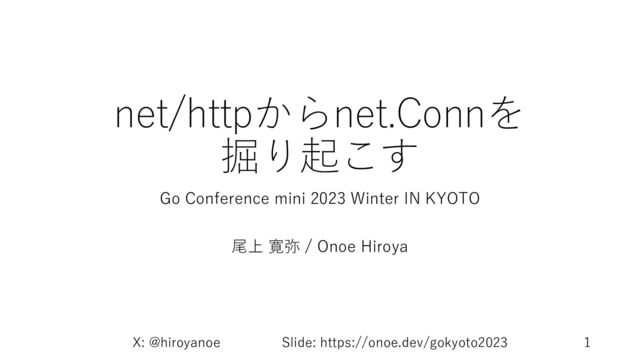 net/httpからnet.Connを
掘り起こす
Go Conference mini 2023 Winter IN KYOTO
尾上 寛弥 / Onoe Hiroya
X: @hiroyanoe Slide: https://onoe.dev/gokyoto2023 1
