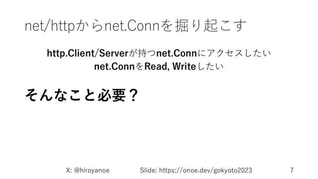 net/httpからnet.Connを掘り起こす
http.Client/Serverが持つnet.Connにアクセスしたい
net.ConnをRead, Writeしたい
そんなこと必要？
X: @hiroyanoe Slide: https://onoe.dev/gokyoto2023 7
