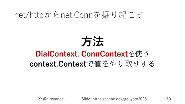 net/httpからnet.Connを掘り起こす
⽅法
DialContext, ConnContextを使う
context.Contextで値をやり取りする
X: @hiroyanoe Slide: https://onoe.dev/gokyoto2023 10

