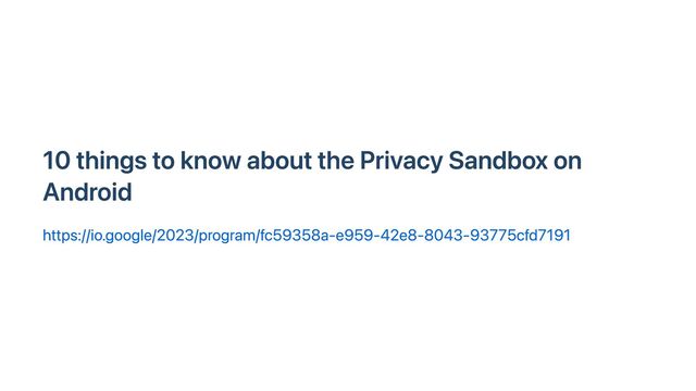 10 things to know about the Privacy Sandbox on
Android
https://io.google/2023/program/fc59358a-e959-42e8-8043-93775cfd7191
