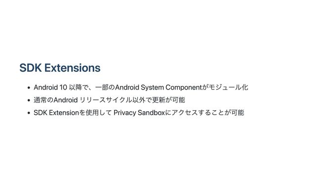 SDK Extensions
Android 10 以降で、一部のAndroid System Componentがモジュール化
通常のAndroid リリースサイクル以外で更新が可能
SDK Extensionを使用して Privacy Sandboxにアクセスすることが可能

