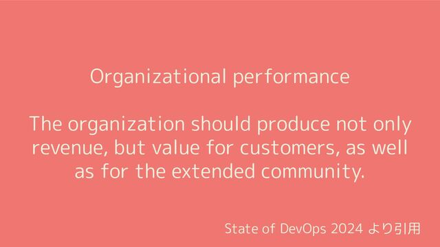 Organizational performance
The organization should produce not only
revenue, but value for customers, as well
as for the extended community.
State of DevOps 2024 より引用
