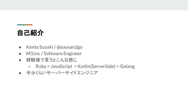 自己紹介
● Kenta Suzuki / @suusan2go
● M3,inc / Software Engineer
● 経験値で言うとこんな感じ
○ Ruby > JavaScript > Kotlin(ServerSide) > Golang
● 半分くらいサーバーサイドエンジニア
