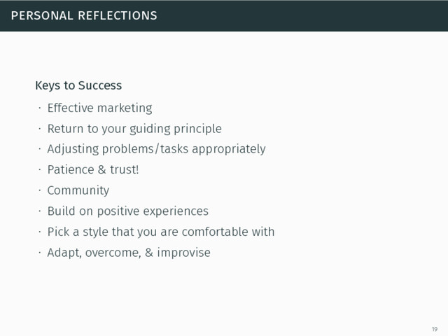 personal reflections
Keys to Success
∙ Effective marketing
∙ Return to your guiding principle
∙ Adjusting problems/tasks appropriately
∙ Patience & trust!
∙ Community
∙ Build on positive experiences
∙ Pick a style that you are comfortable with
∙ Adapt, overcome, & improvise
19
