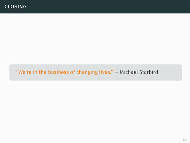closing
“We’re in the business of changing lives.” — Michael Starbird
“We’re in the business of changing lives.” — Michael Starbird
“We’re in the business of changing lives.” — Michael Starbird
23
