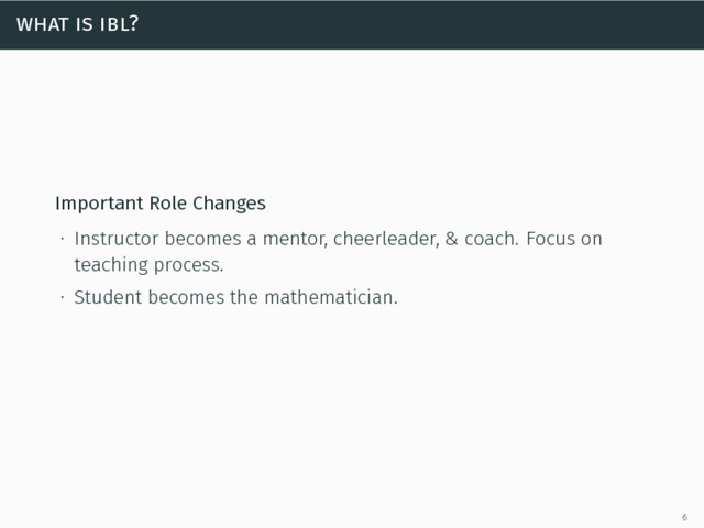 what is ibl?
Important Role Changes
∙ Instructor becomes a mentor, cheerleader, & coach. Focus on
teaching process.
∙ Student becomes the mathematician.
6

