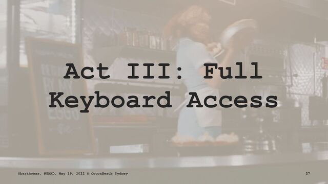 Act III: Full
Keyboard Access
@basthomas, #GAAD, May 19, 2022 @ CocoaHeads Sydney 27
