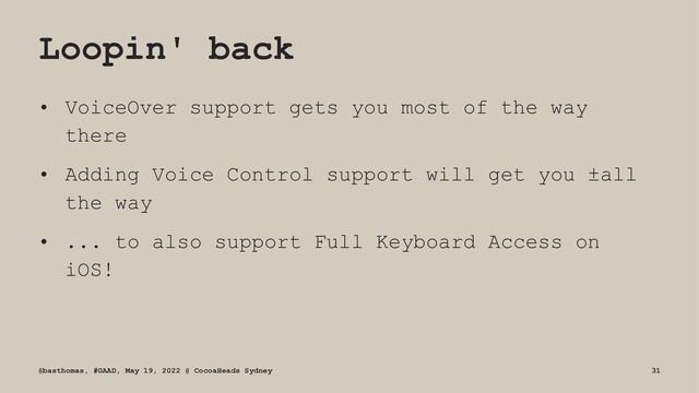 Loopin' back
• VoiceOver support gets you most of the way
there
• Adding Voice Control support will get you ±all
the way
• ... to also support Full Keyboard Access on
iOS!
@basthomas, #GAAD, May 19, 2022 @ CocoaHeads Sydney 31
