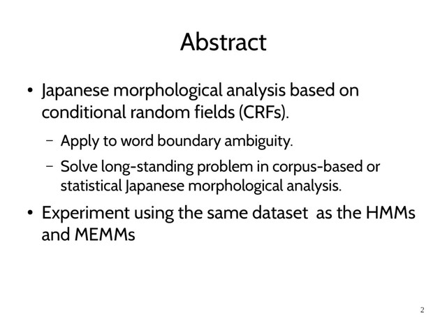 2
Abstract
●
Japanese morphological analysis based on
conditional random fields (CRFs).
– Apply to word boundary ambiguity.
– Solve long-standing problem in corpus-based or
statistical Japanese morphological analysis.
●
Experiment using the same dataset as the HMMs
and MEMMs
