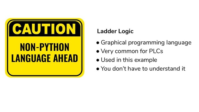 NON-PYTHON
LANGUAGE AHEAD
Ladder Logic
● Graphical programming language
● Very common for PLCs
● Used in this example
● You don’t have to understand it
