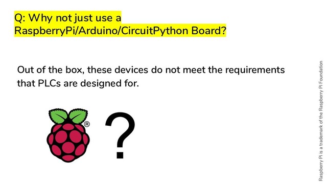Q: Why not just use a
RaspberryPi/Arduino/CircuitPython Board?
Out of the box, these devices do not meet the requirements
that PLCs are designed for.
?
Raspberry Pi is a trademark of the Raspberry Pi Foundation
