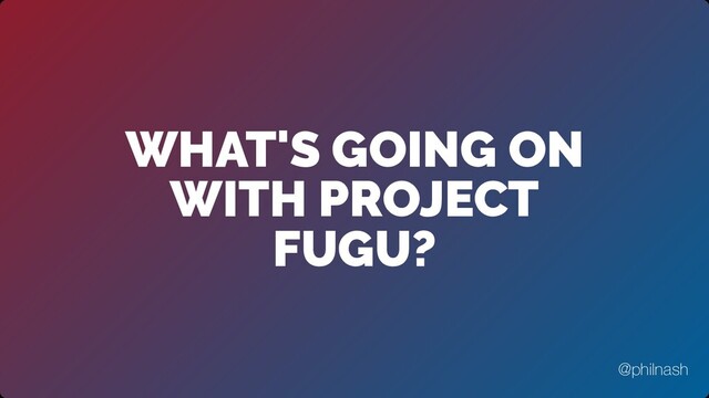 WHAT'S GOING ON
WITH PROJECT
FUGU?
@philnash
