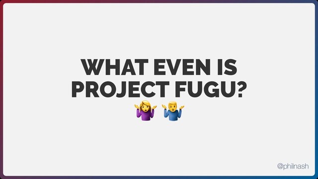 WHAT EVEN IS
PROJECT FUGU?

@philnash
