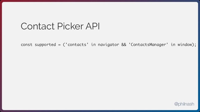 Contact Picker API
const supported = ('contacts' in navigator && 'ContactsManager' in window);
@philnash
