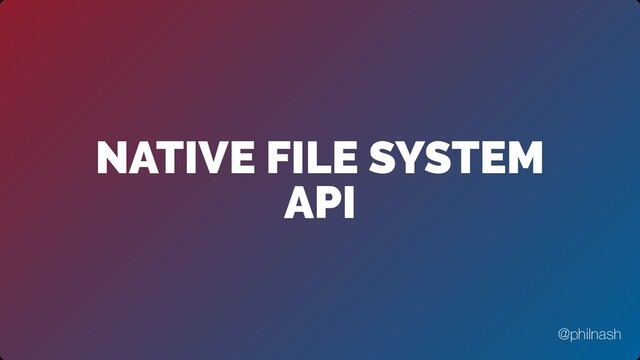 NATIVE FILE SYSTEM
API
@philnash
