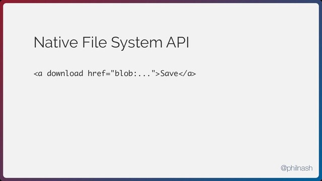 Native File System API
<a>Save</a>
@philnash

