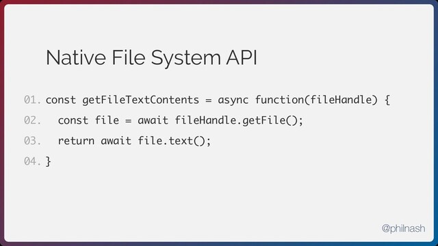 Native File System API
const getFileTextContents = async function(fileHandle) {
const file = await fileHandle.getFile();
return await file.text();
}
01.
02.
03.
04.
@philnash
