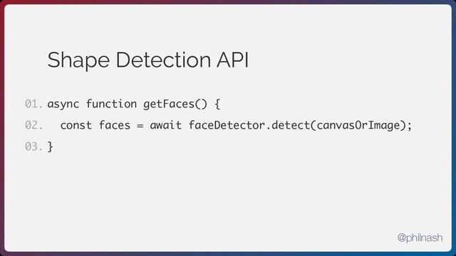 Shape Detection API
async function getFaces() {
const faces = await faceDetector.detect(canvasOrImage);
}
01.
02.
03.
@philnash
