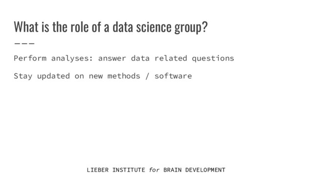LIEBER INSTITUTE for BRAIN DEVELOPMENT
What is the role of a data science group?
Perform analyses: answer data related questions
Stay updated on new methods / software
