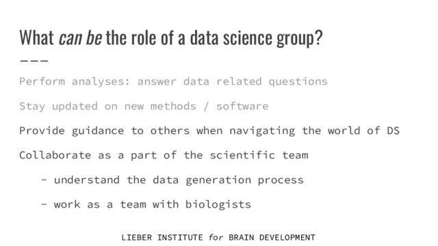 LIEBER INSTITUTE for BRAIN DEVELOPMENT
What can be the role of a data science group?
Perform analyses: answer data related questions
Stay updated on new methods / software
Provide guidance to others when navigating the world of DS
Collaborate as a part of the scientific team
- understand the data generation process
- work as a team with biologists
