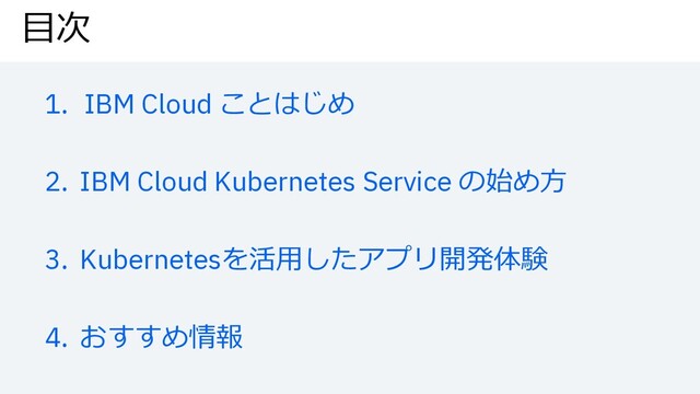 ⽬次
1. IBM Cloud ことはじめ
2. IBM Cloud Kubernetes Service の始め⽅
3. Kubernetesを活⽤したアプリ開発体験
4. おすすめ情報
