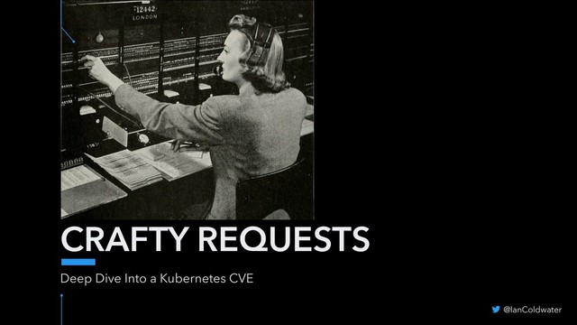 CRAFTY REQUESTS
Deep Dive Into a Kubernetes CVE
@IanColdwater

