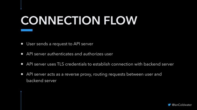 CONNECTION FLOW
• User sends a request to API server
• API server authenticates and authorizes user
• API server uses TLS credentials to establish connection with backend server
• API server acts as a reverse proxy, routing requests between user and
backend server
@IanColdwater
